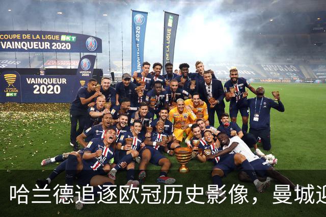 哈兰德追逐欧冠历史影像，曼城迎战巴黎掀起28.6亿欧的对决